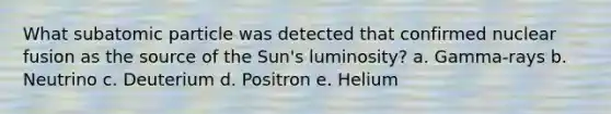 What subatomic particle was detected that confirmed nuclear fusion as the source of the Sun's luminosity? a. Gamma-rays b. Neutrino c. Deuterium d. Positron e. Helium