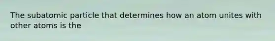 The subatomic particle that determines how an atom unites with other atoms is the