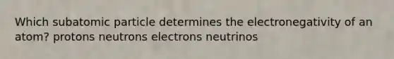 Which subatomic particle determines the electronegativity of an atom? protons neutrons electrons neutrinos