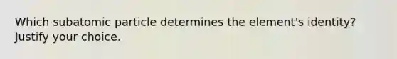 Which subatomic particle determines the element's identity? Justify your choice.