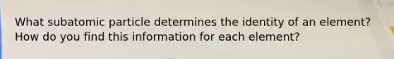 What subatomic particle determines the identity of an element? How do you find this information for each element?