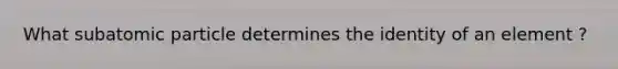 What subatomic particle determines the identity of an element ?