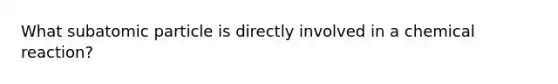 What subatomic particle is directly involved in a chemical reaction?