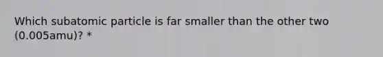 Which subatomic particle is far smaller than the other two (0.005amu)? *