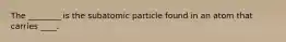 The ________ is the subatomic particle found in an atom that carries ____.