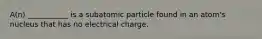 A(n) ___________ is a subatomic particle found in an atom's nucleus that has no electrical charge.