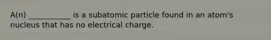 A(n) ___________ is a subatomic particle found in an atom's nucleus that has no electrical charge.