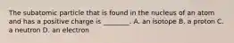The subatomic particle that is found in the nucleus of an atom and has a positive charge is ________. A. an isotope B. a proton C. a neutron D. an electron