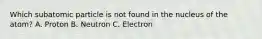 Which subatomic particle is not found in the nucleus of the atom? A. Proton B. Neutron C. Electron