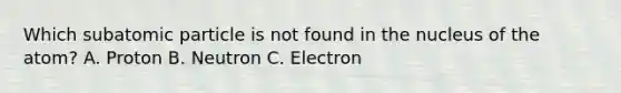 Which subatomic particle is not found in the nucleus of the atom? A. Proton B. Neutron C. Electron