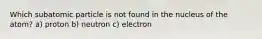 Which subatomic particle is not found in the nucleus of the atom? a) proton b) neutron c) electron