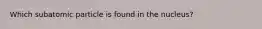 Which subatomic particle is found in the nucleus?