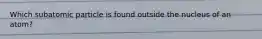 Which subatomic particle is found outside the nucleus of an atom?
