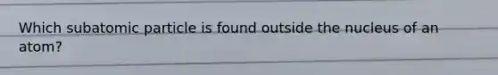 Which subatomic particle is found outside the nucleus of an atom?