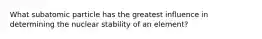 What subatomic particle has the greatest influence in determining the nuclear stability of an element?