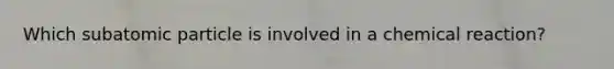 Which subatomic particle is involved in a chemical reaction?