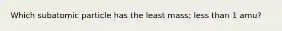 Which subatomic particle has the least mass; less than 1 amu?
