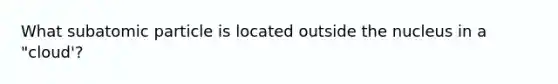 What subatomic particle is located outside the nucleus in a "cloud'?