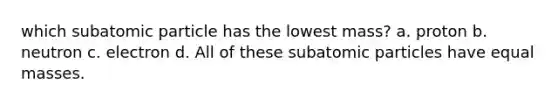 which subatomic particle has the lowest mass? a. proton b. neutron c. electron d. All of these subatomic particles have equal masses.
