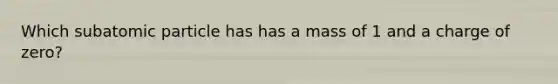 Which subatomic particle has has a mass of 1 and a charge of zero?