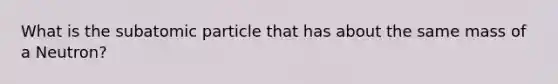 What is the subatomic particle that has about the same mass of a Neutron?