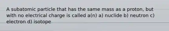 A subatomic particle that has the same mass as a proton, but with no electrical charge is called a(n) a) nuclide b) neutron c) electron d) isotope