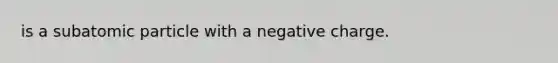 is a subatomic particle with a negative charge.