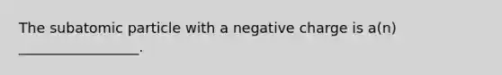 The subatomic particle with a negative charge is a(n) _________________.