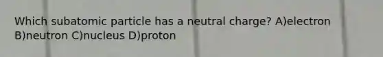 Which subatomic particle has a neutral charge? A)electron B)neutron C)nucleus D)proton