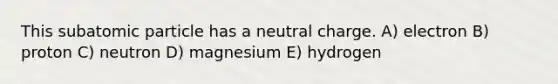 This subatomic particle has a neutral charge. A) electron B) proton C) neutron D) magnesium E) hydrogen