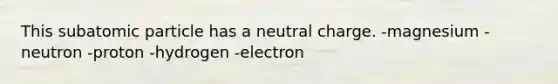 This subatomic particle has a neutral charge. -magnesium -neutron -proton -hydrogen -electron