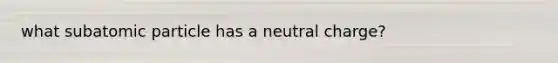 what subatomic particle has a neutral charge?