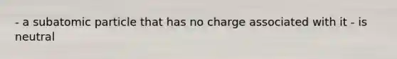 - a subatomic particle that has no charge associated with it - is neutral