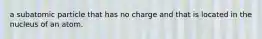 a subatomic particle that has no charge and that is located in the nucleus of an atom.