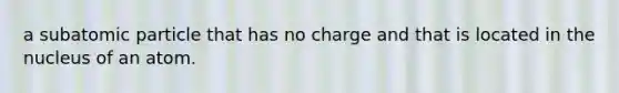 a subatomic particle that has no charge and that is located in the nucleus of an atom.