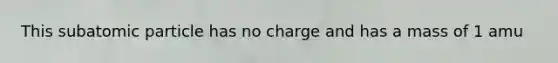 This subatomic particle has no charge and has a mass of 1 amu