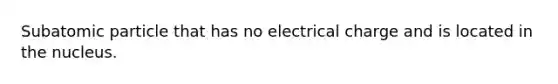 Subatomic particle that has no electrical charge and is located in the nucleus.