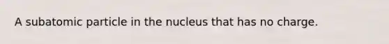 A subatomic particle in the nucleus that has no charge.