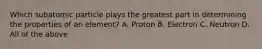 Which subatomic particle plays the greatest part in determining the properties of an element? A. Proton B. Electron C. Neutron D. All of the above