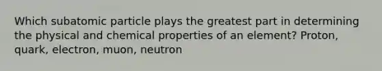 Which subatomic particle plays the greatest part in determining the physical and chemical properties of an element? Proton, quark, electron, muon, neutron