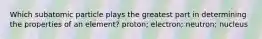 Which subatomic particle plays the greatest part in determining the properties of an element? proton; electron; neutron; nucleus