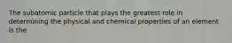 The subatomic particle that plays the greatest role in determining the physical and chemical properties of an element is the