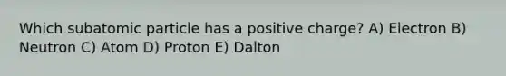 Which subatomic particle has a positive charge? A) Electron B) Neutron C) Atom D) Proton E) Dalton