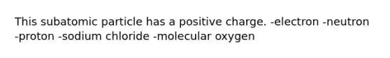 This subatomic particle has a positive charge. -electron -neutron -proton -sodium chloride -molecular oxygen