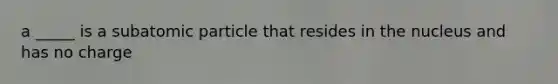 a _____ is a subatomic particle that resides in the nucleus and has no charge