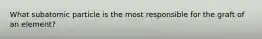 What subatomic particle is the most responsible for the graft of an element?