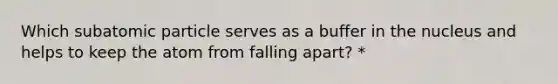 Which subatomic particle serves as a buffer in the nucleus and helps to keep the atom from falling apart? *