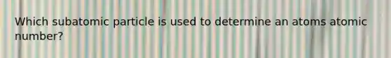 Which subatomic particle is used to determine an atoms atomic number?