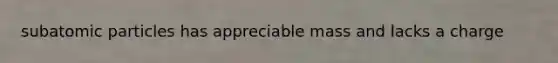 subatomic particles has appreciable mass and lacks a charge