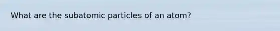 What are the subatomic particles of an atom?